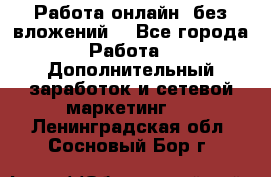 Работа онлайн, без вложений. - Все города Работа » Дополнительный заработок и сетевой маркетинг   . Ленинградская обл.,Сосновый Бор г.